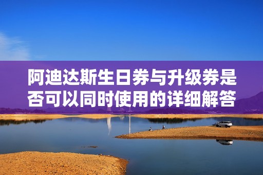 阿迪达斯生日券与升级券是否可以同时使用的详细解答