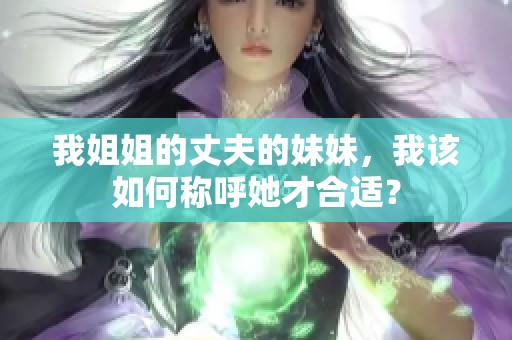 我姐姐的丈夫的妹妹，我该如何称呼她才合适？