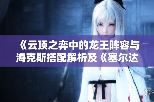 《云顶之弈中的龙王阵容与海克斯搭配解析及《塞尔达传说：旷野之息》角色分析》