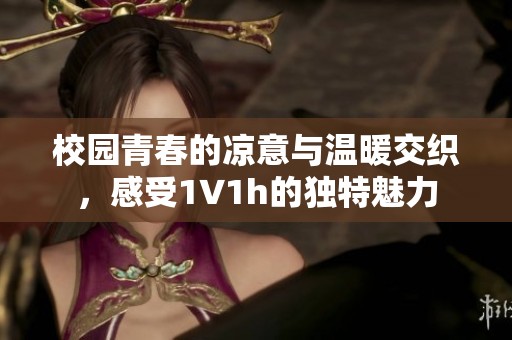 校园青春的凉意与温暖交织，感受1∨1h的独特魅力