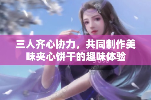 三人齐心协力，共同制作美味夹心饼干的趣味体验