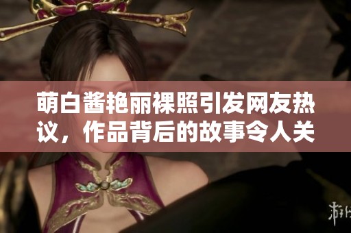 萌白酱艳丽裸照引发网友热议，作品背后的故事令人关注