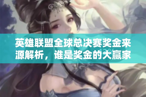 英雄联盟全球总决赛奖金来源解析，谁是奖金的大赢家