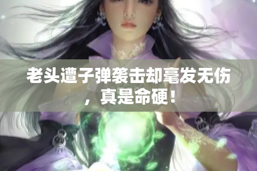 老头遭子弹袭击却毫发无伤，真是命硬！