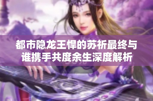 都市隐龙王悍的苏祈最终与谁携手共度余生深度解析