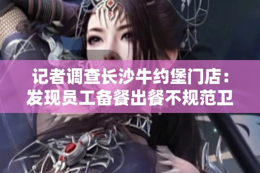 记者调查长沙牛约堡门店：发现员工备餐出餐不规范卫生问题严重