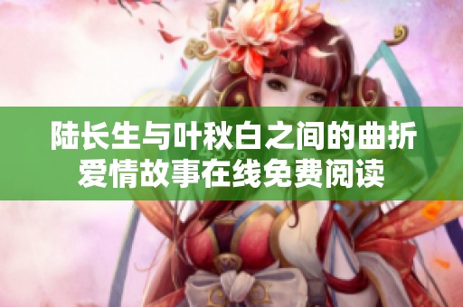陆长生与叶秋白之间的曲折爱情故事在线免费阅读