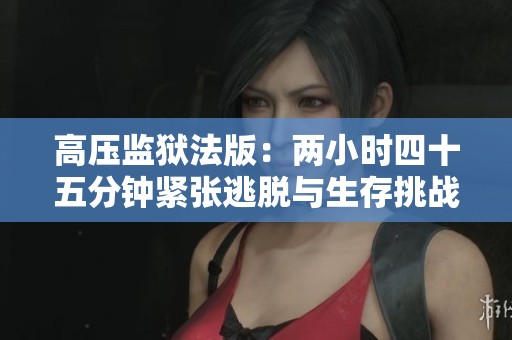 高压监狱法版：两小时四十五分钟紧张逃脱与生存挑战