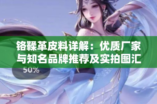 铬鞣革皮料详解：优质厂家与知名品牌推荐及实拍图汇总
