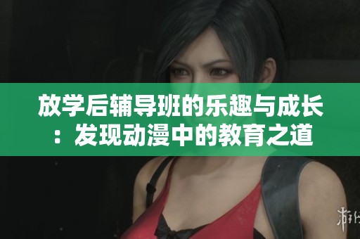 放学后辅导班的乐趣与成长：发现动漫中的教育之道