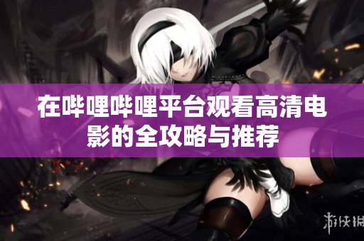 在哔哩哔哩平台观看高清电影的全攻略与推荐