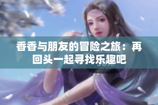 香香与朋友的冒险之旅：再回头一起寻找乐趣吧