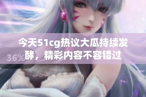 今天51cg热议大瓜持续发酵，精彩内容不容错过