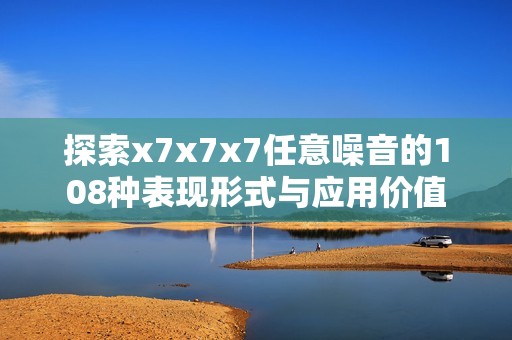 探索x7x7x7任意噪音的108种表现形式与应用价值