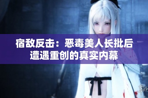 宿敌反击：恶毒美人长批后遭遇重创的真实内幕