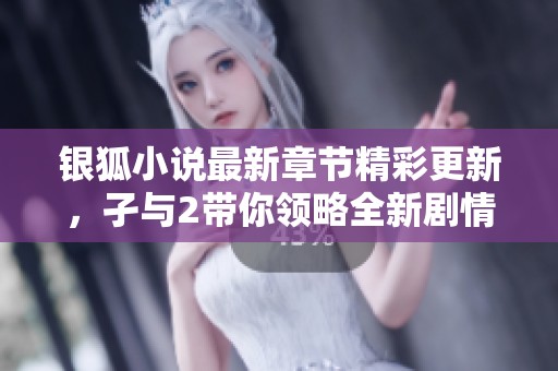 银狐小说最新章节精彩更新，孑与2带你领略全新剧情魅力