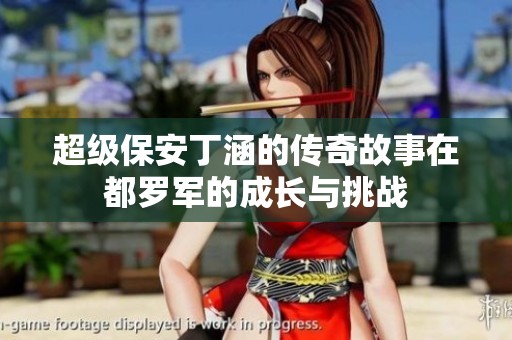 超级保安丁涵的传奇故事在都罗军的成长与挑战