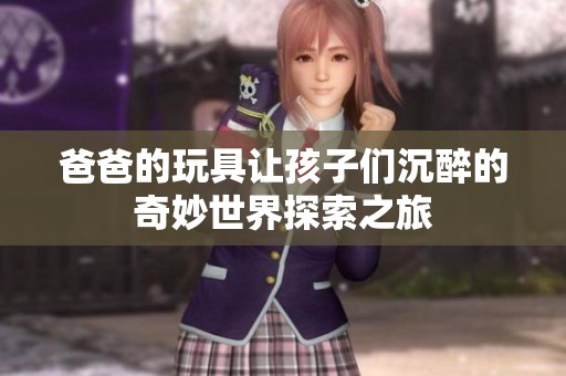 爸爸的玩具让孩子们沉醉的奇妙世界探索之旅