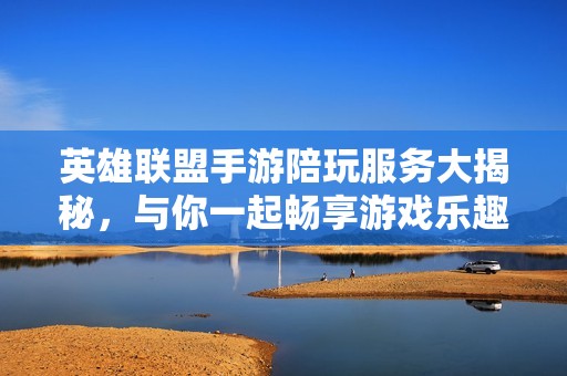 英雄联盟手游陪玩服务大揭秘，与你一起畅享游戏乐趣