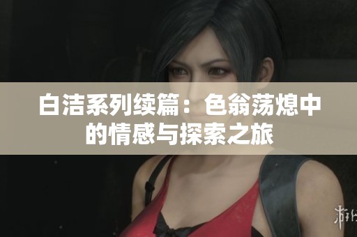 白洁系列续篇：色翁荡熄中的情感与探索之旅