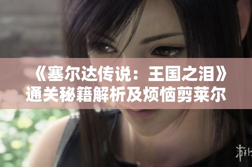 《塞尔达传说：王国之泪》通关秘籍解析及烦恼剪莱尔解锁攻略