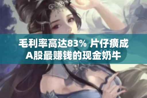 毛利率高达83% 片仔癀成A股最赚钱的现金奶牛