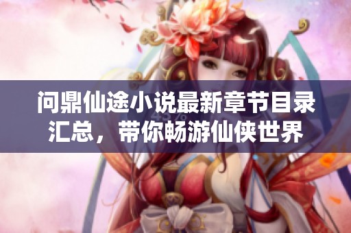 问鼎仙途小说最新章节目录汇总，带你畅游仙侠世界