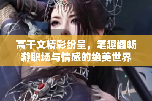 高干文精彩纷呈，笔趣阁畅游职场与情感的绝美世界