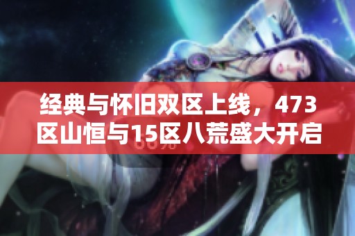 经典与怀旧双区上线，473区山恒与15区八荒盛大开启！