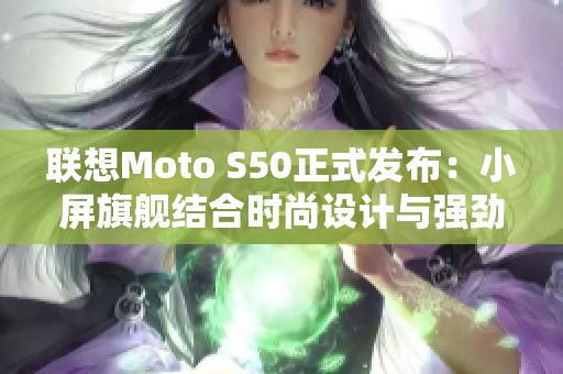 联想Moto S50正式发布：小屏旗舰结合时尚设计与强劲性能