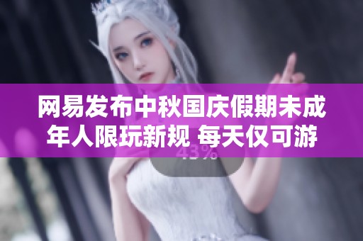 网易发布中秋国庆假期未成年人限玩新规 每天仅可游戏1小时