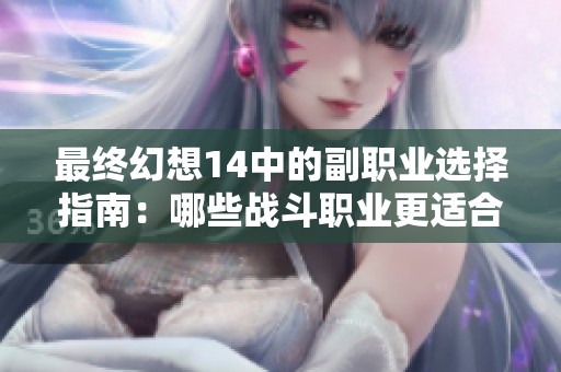 最终幻想14中的副职业选择指南：哪些战斗职业更适合你