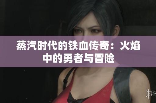 蒸汽时代的铁血传奇：火焰中的勇者与冒险