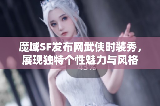 魔域SF发布网武侠时装秀，展现独特个性魅力与风格