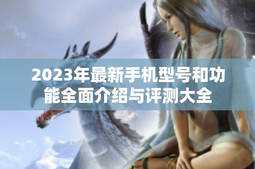 2023年最新手机型号和功能全面介绍与评测大全