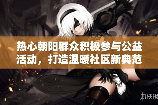 热心朝阳群众积极参与公益活动，打造温暖社区新典范