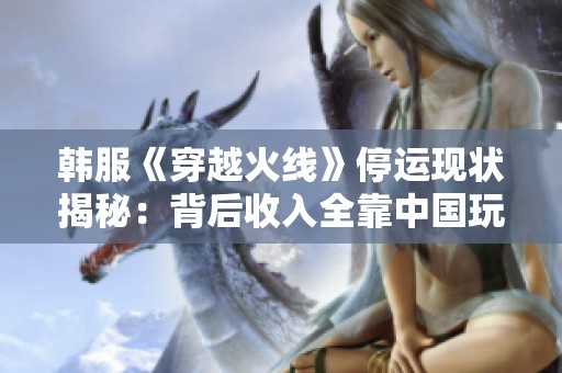 韩服《穿越火线》停运现状揭秘：背后收入全靠中国玩家维持