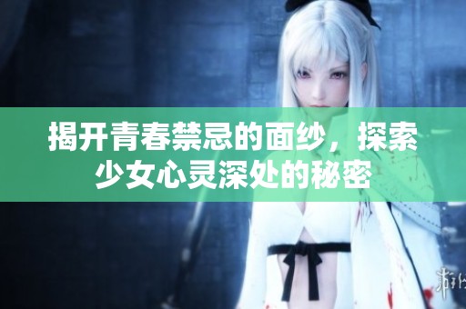 揭开青春禁忌的面纱，探索少女心灵深处的秘密