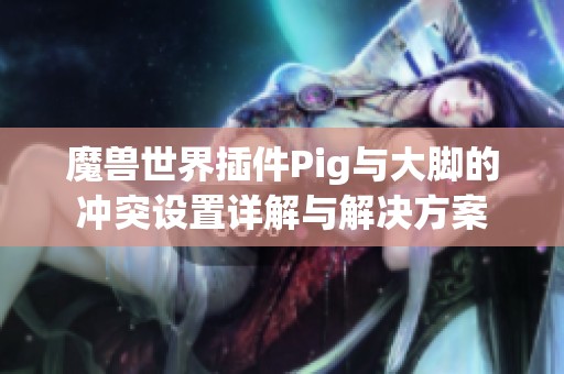 魔兽世界插件Pig与大脚的冲突设置详解与解决方案