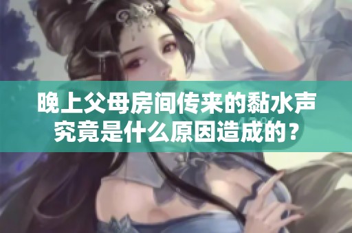 晚上父母房间传来的黏水声究竟是什么原因造成的？