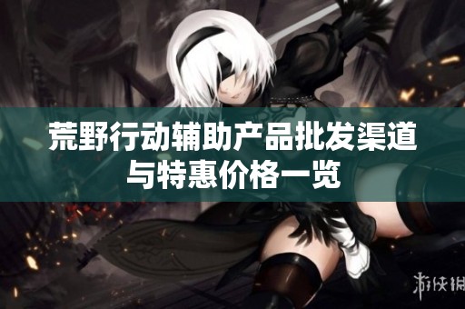 荒野行动辅助产品批发渠道与特惠价格一览