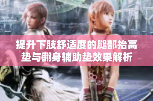 提升下肢舒适度的腿部抬高垫与翻身辅助垫效果解析