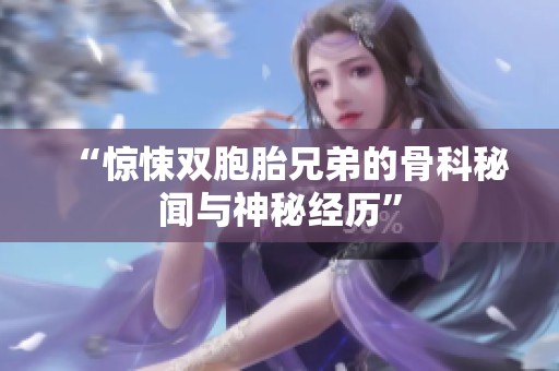 “惊悚双胞胎兄弟的骨科秘闻与神秘经历”