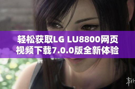 轻松获取LG LU8800网页视频下载7.0.0版全新体验分享