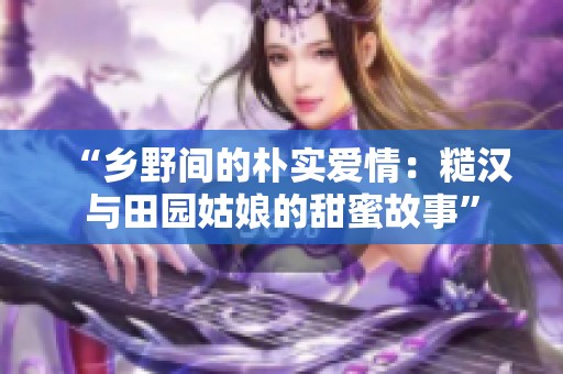 “乡野间的朴实爱情：糙汉与田园姑娘的甜蜜故事”