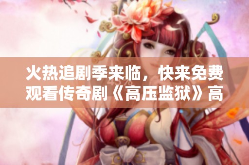 火热追剧季来临，快来免费观看传奇剧《高压监狱》高清字幕版！