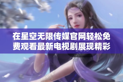 在星空无限传媒官网轻松免费观看最新电视剧展现精彩剧情