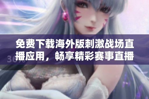 免费下载海外版刺激战场直播应用，畅享精彩赛事直播体验
