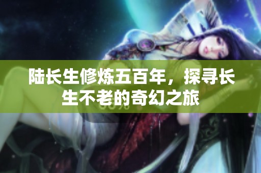 陆长生修炼五百年，探寻长生不老的奇幻之旅