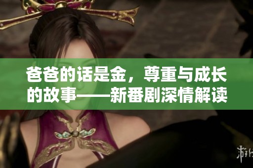 爸爸的话是金，尊重与成长的故事——新番剧深情解读